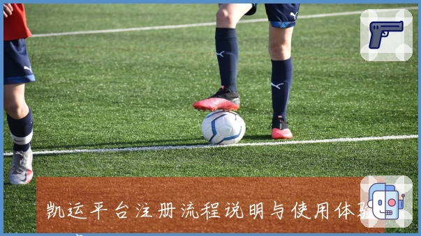 凯运平台注册流程说明与使用体验分享