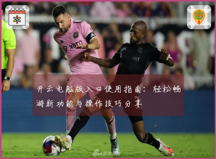 开云电脑版入口使用指南:轻松畅游新功能与操作技巧分享