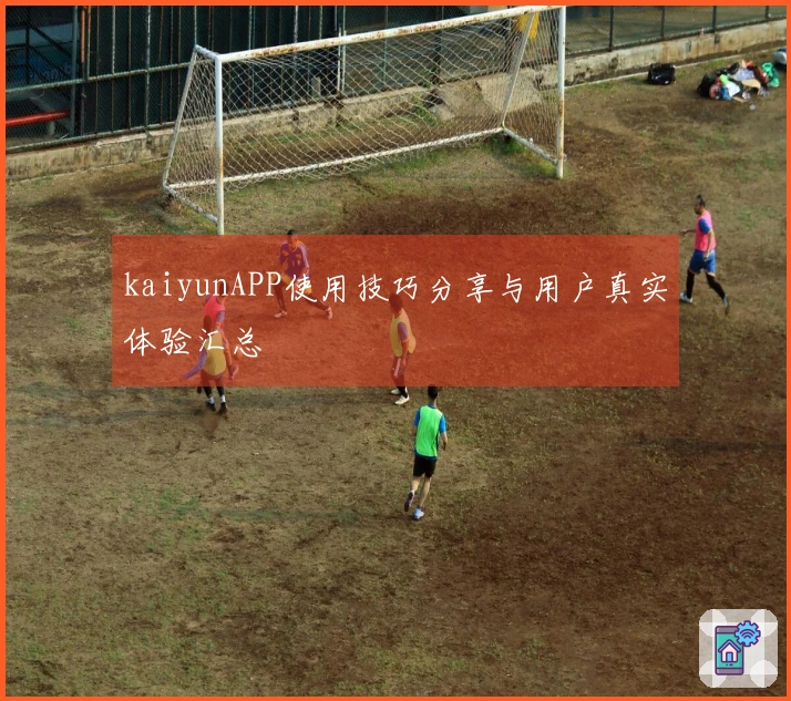 kaiyunAPP使用技巧分享与用户真实体验汇总