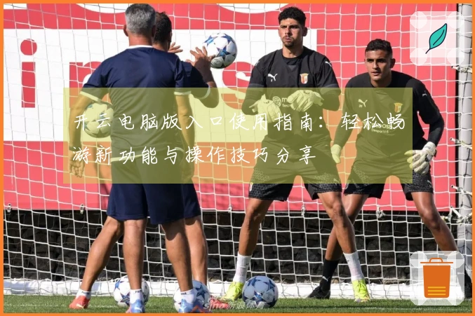 开云电脑版入口使用指南：轻松畅游新功能与操作技巧分享