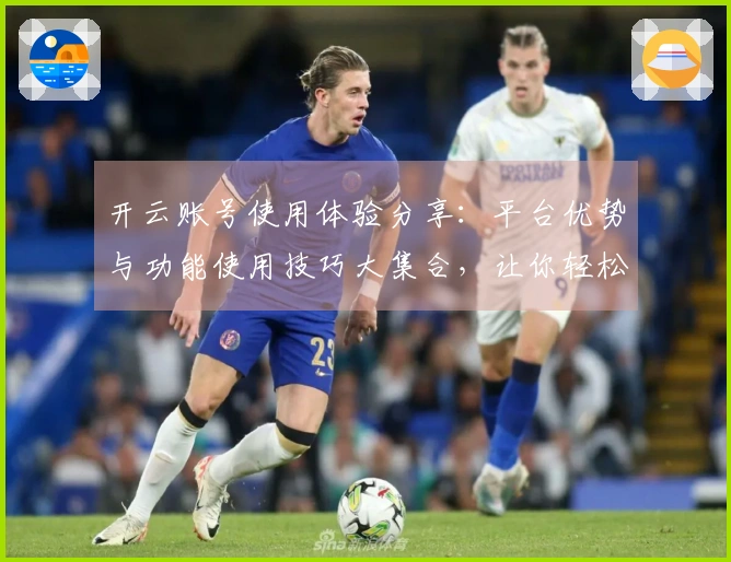 开云账号使用体验分享：平台优势与功能使用技巧大集合，让你轻松上手