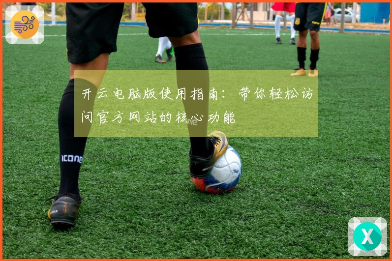 开云电脑版使用指南：带你轻松访问官方网站的核心功能