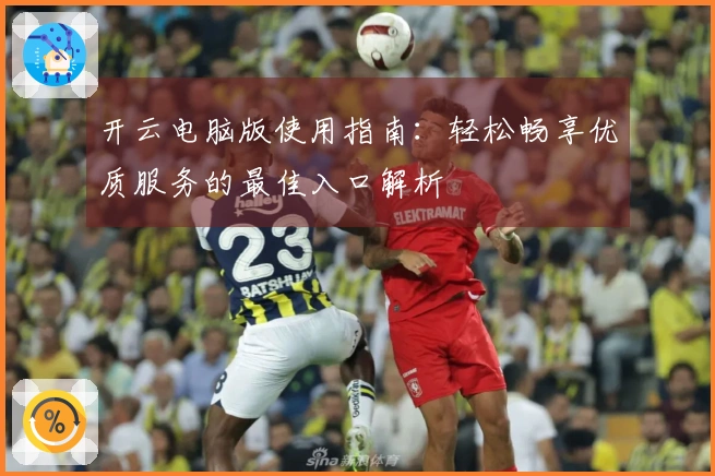 开云电脑版使用指南：轻松畅享优质服务的最佳入口解析