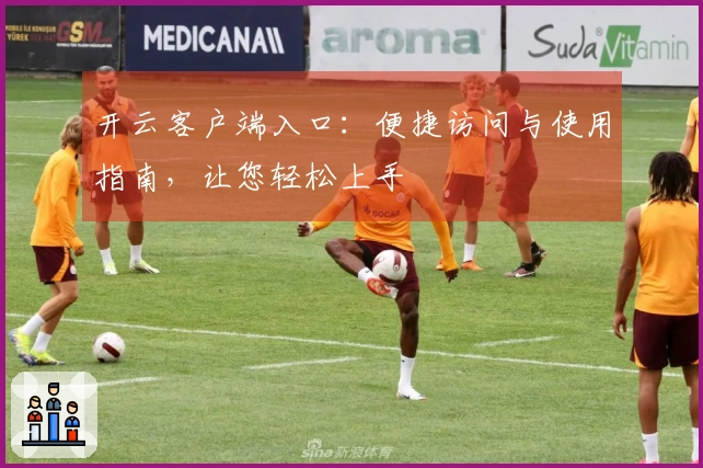 开云客户端入口：便捷访问与使用指南，让您轻松上手