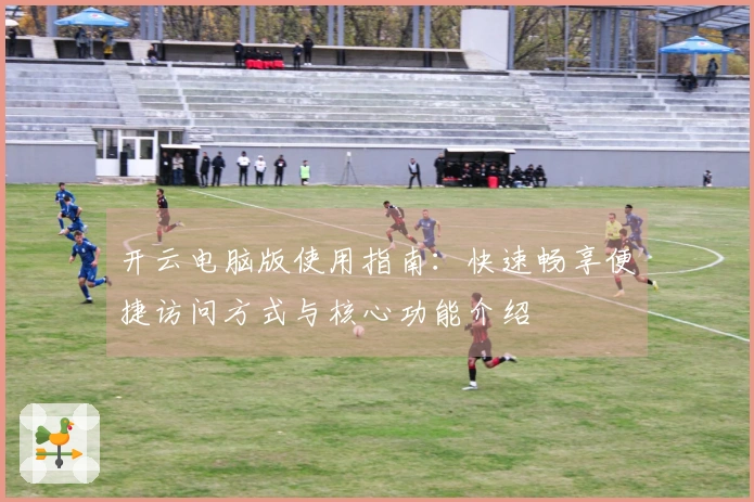 开云电脑版使用指南：快速畅享便捷访问方式与核心功能介绍