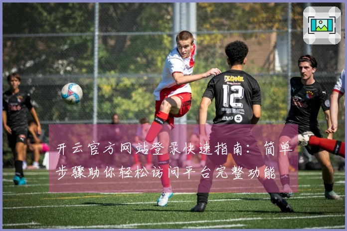 开云官方网站登录快速指南:简单步骤助你轻松访问平台完整功能