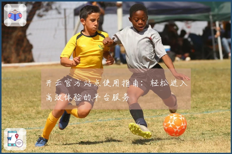 开云官方站点使用指南：轻松进入高效体验的平台服务
