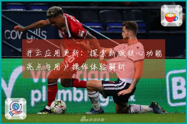 开云应用更新：探索新版核心功能亮点与用户操作体验解析
