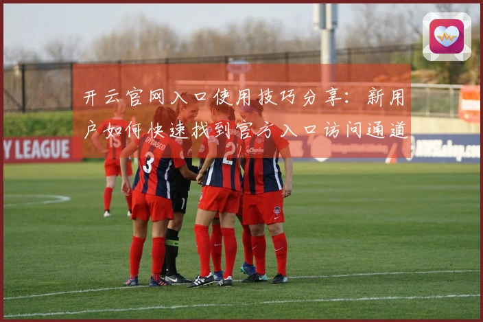 开云官网入口使用技巧分享：新用户如何快速找到官方入口访问通道
