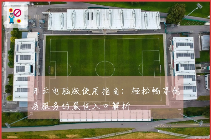 开云电脑版使用指南：轻松畅享优质服务的最佳入口解析