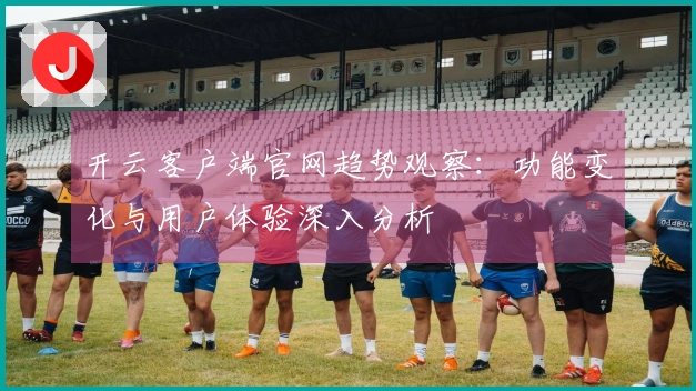 开云客户端官网趋势观察：功能变化与用户体验深入分析